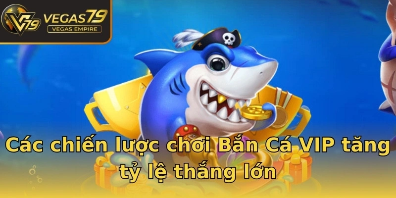 Các chiến lược chơi Bắn Cá VIP tăng tỷ lệ thắng lớn