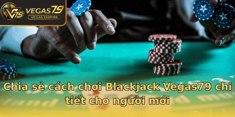 Chia sẻ cách chơi Blackjack Vegas79 chi tiết cho người mới
