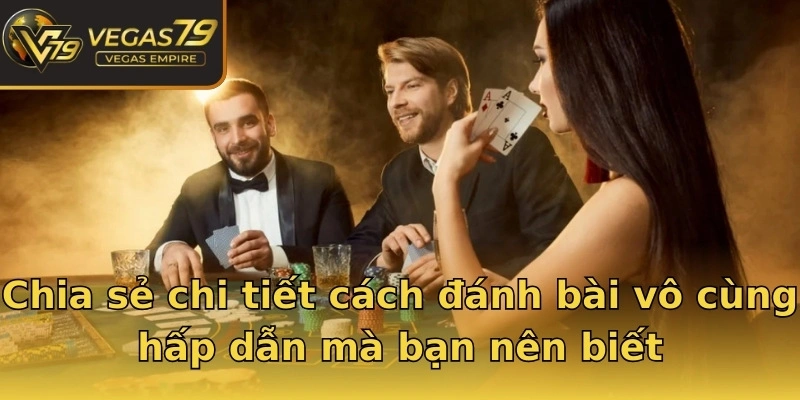 Chia sẻ chi tiết cách đánh bài vô cùng hấp dẫn mà bạn nên biết