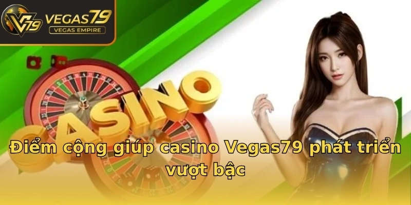 Điểm cộng giúp casino Vegas79 phát triển vượt bậc