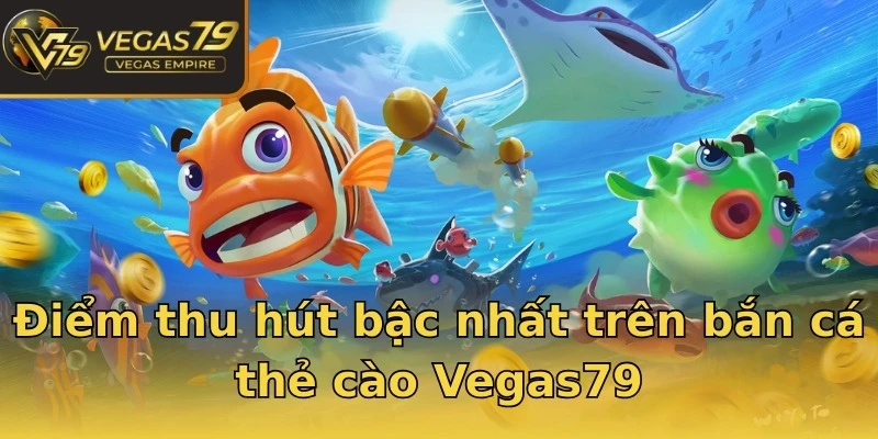 Điểm thu hút bậc nhất trên bắn cá thẻ cào Vegas79