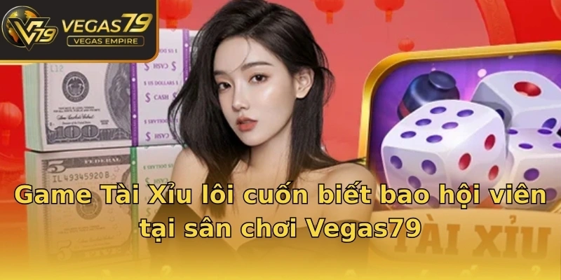 game-tai-xiu-loi-cuon-biet-bao-hoi-vien-tai-san-choi-vegas79