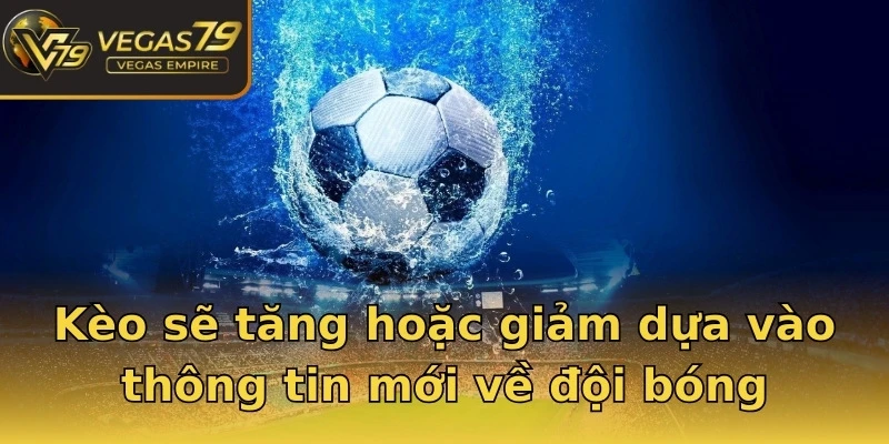 Kèo sẽ tăng hoặc giảm dựa vào thông tin mới về đội bóng