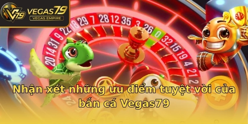 Nhận xét những ưu điểm tuyệt vời của bắn cá Vegas79