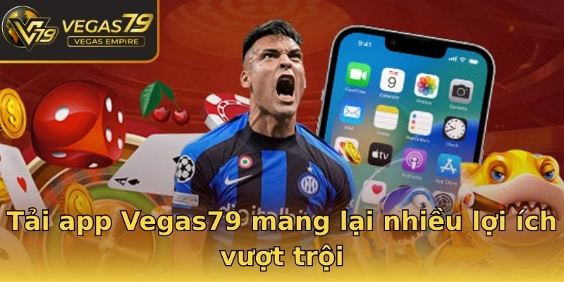 Tải app Vegas79 mang lại nhiều lợi ích vượt trội