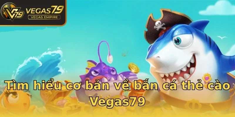 Tìm hiểu cơ bản về bắn cá thẻ cào Vegas79